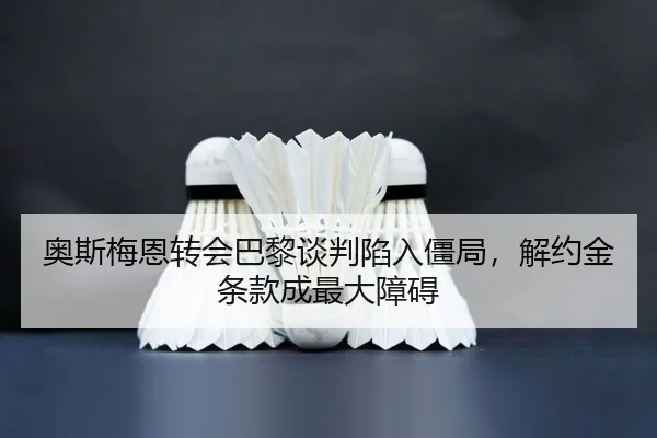 奥斯梅恩转会巴黎谈判陷入僵局，解约金条款成最大障碍